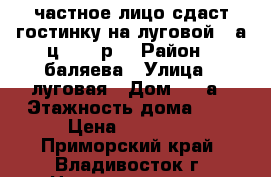 частное лицо сдаст гостинку на луговой 50а ц.16000р. › Район ­ баляева › Улица ­ луговая › Дом ­ 50а › Этажность дома ­ 9 › Цена ­ 16 000 - Приморский край, Владивосток г. Недвижимость » Квартиры аренда   . Приморский край,Владивосток г.